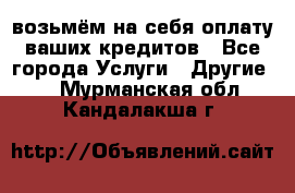 возьмём на себя оплату ваших кредитов - Все города Услуги » Другие   . Мурманская обл.,Кандалакша г.